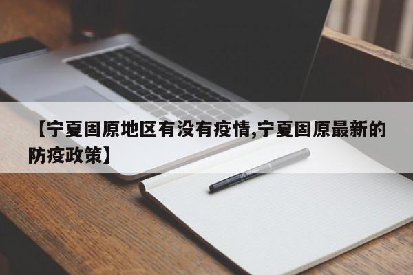 【宁夏固原地区有没有疫情,宁夏固原最新的防疫政策】