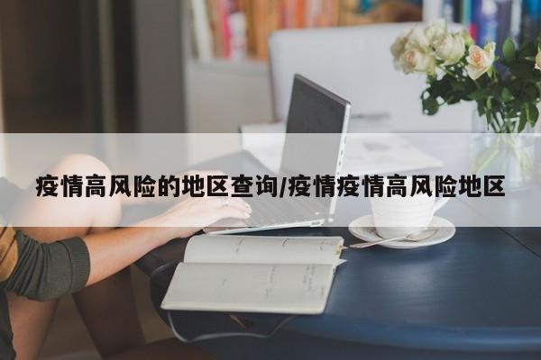 疫情高风险的地区查询/疫情疫情高风险地区