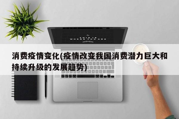 消费疫情变化(疫情改变我国消费潜力巨大和持续升级的发展趋势)