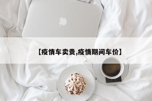 【疫情车卖贵,疫情期间车价】