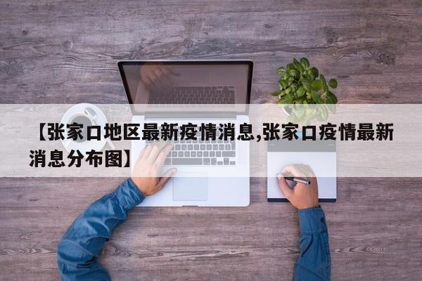 【张家口地区最新疫情消息,张家口疫情最新消息分布图】