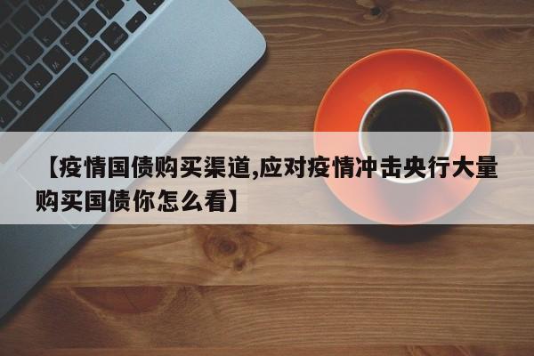 【疫情国债购买渠道,应对疫情冲击央行大量购买国债你怎么看】