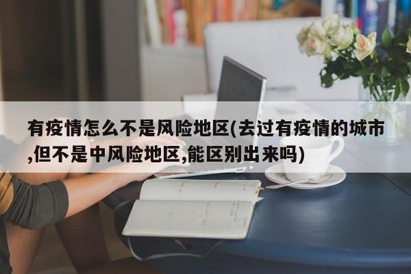 有疫情怎么不是风险地区(去过有疫情的城市,但不是中风险地区,能区别出来吗)