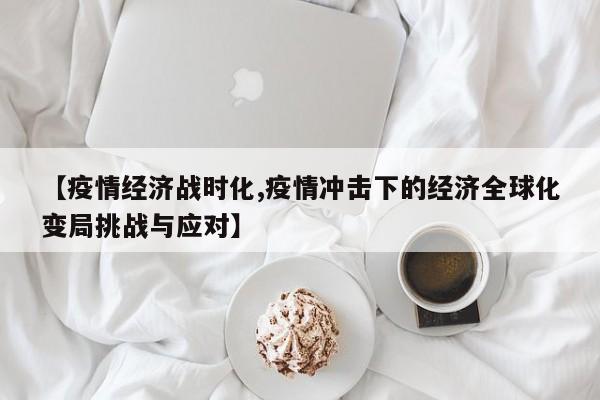 【疫情经济战时化,疫情冲击下的经济全球化变局挑战与应对】