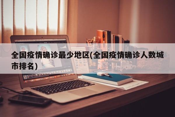 全国疫情确诊最少地区(全国疫情确诊人数城市排名)