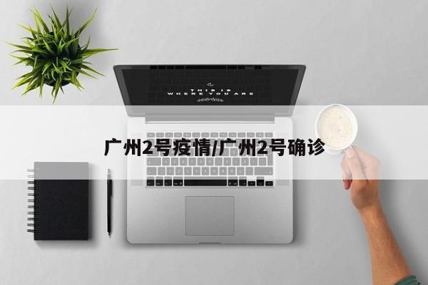 广州2号疫情/广州2号确诊