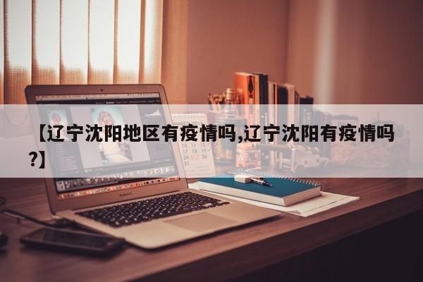 【辽宁沈阳地区有疫情吗,辽宁沈阳有疫情吗?】