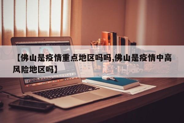 【佛山是疫情重点地区吗吗,佛山是疫情中高风险地区吗】