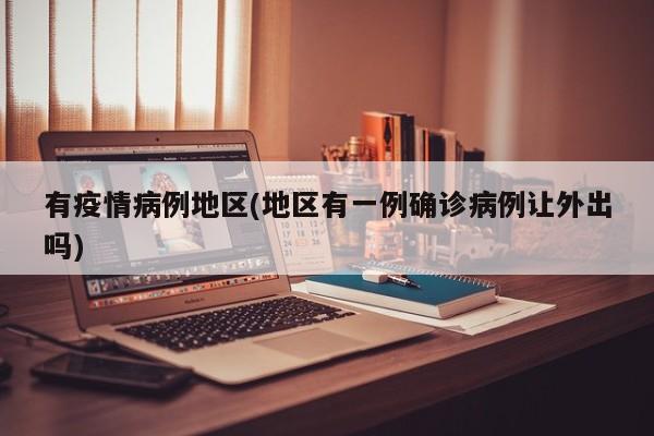 有疫情病例地区(地区有一例确诊病例让外出吗)