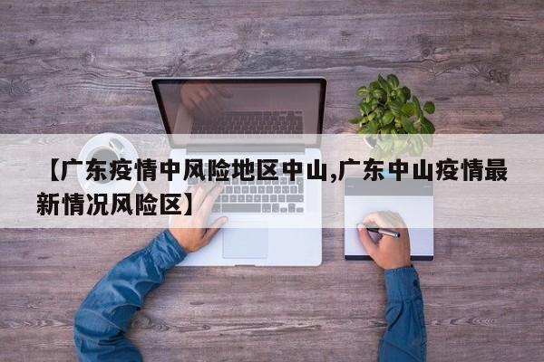 【广东疫情中风险地区中山,广东中山疫情最新情况风险区】