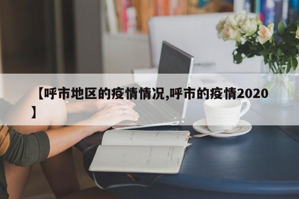 【呼市地区的疫情情况,呼市的疫情2020】