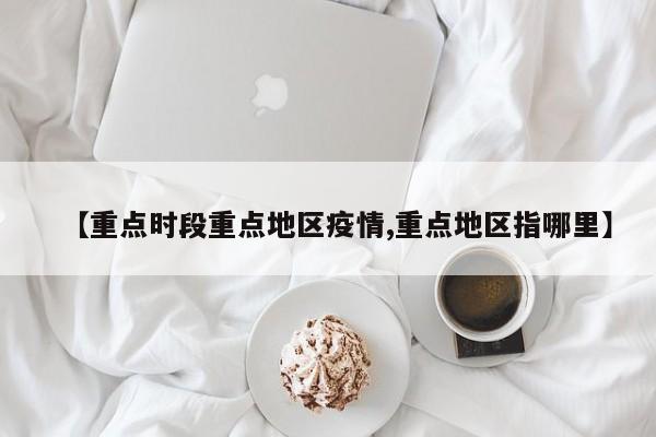 【重点时段重点地区疫情,重点地区指哪里】