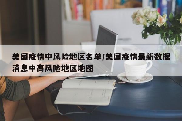 美国疫情中风险地区名单/美国疫情最新数据消息中高风险地区地图