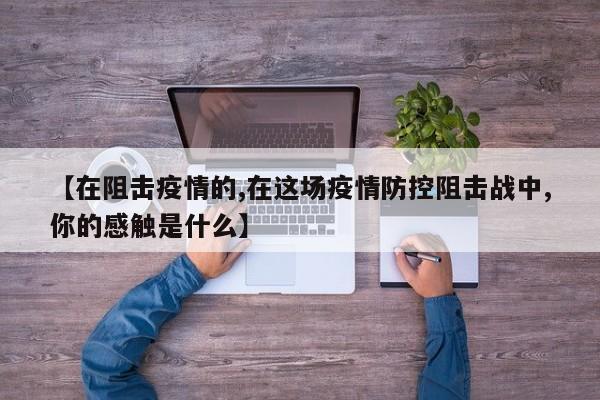 【在阻击疫情的,在这场疫情防控阻击战中,你的感触是什么】