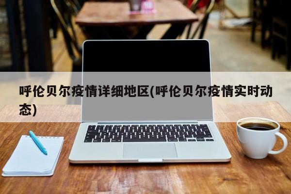 呼伦贝尔疫情详细地区(呼伦贝尔疫情实时动态)