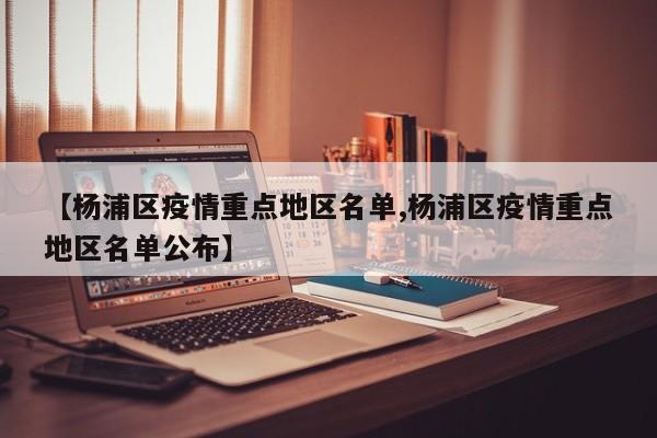 【杨浦区疫情重点地区名单,杨浦区疫情重点地区名单公布】