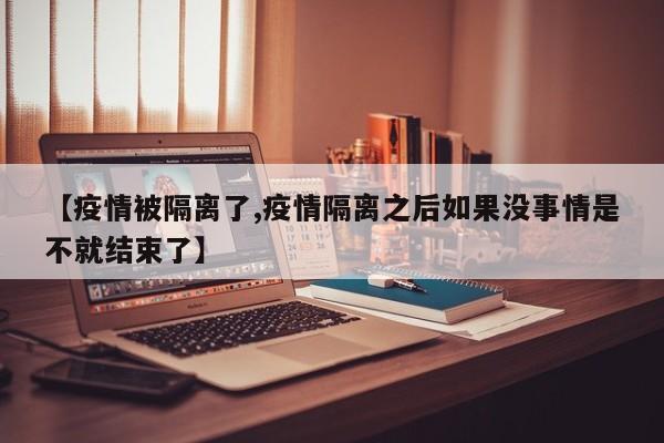 【疫情被隔离了,疫情隔离之后如果没事情是不就结束了】