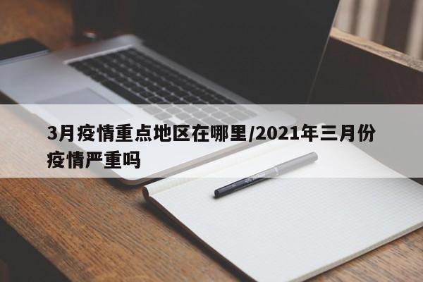 3月疫情重点地区在哪里/2021年三月份疫情严重吗