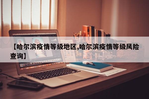 【哈尔滨疫情等级地区,哈尔滨疫情等级风险查询】