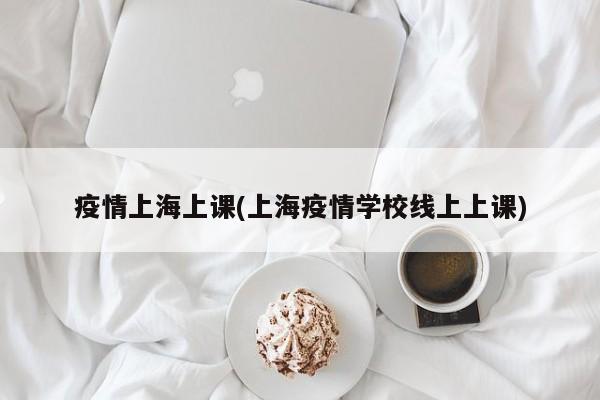 疫情上海上课(上海疫情学校线上上课)