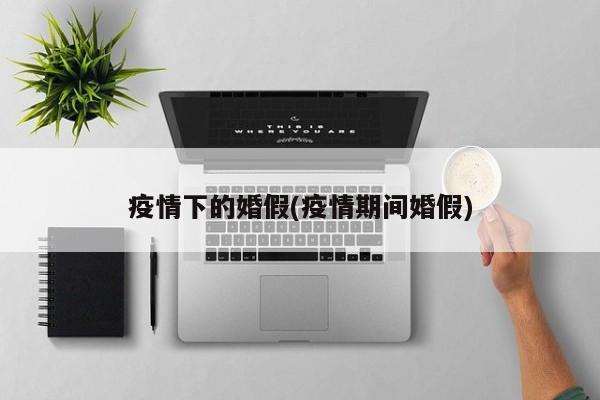 疫情下的婚假(疫情期间婚假)