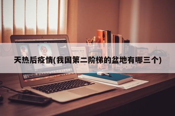 天热后疫情(我国第二阶梯的盆地有哪三个)