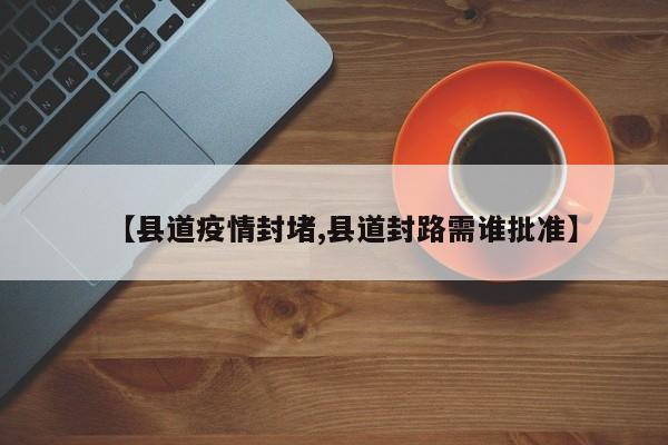 【县道疫情封堵,县道封路需谁批准】