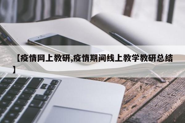 【疫情网上教研,疫情期间线上教学教研总结】