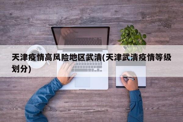 天津疫情高风险地区武清(天津武清疫情等级划分)