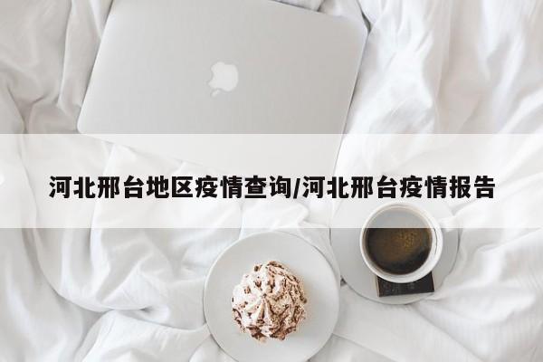 河北邢台地区疫情查询/河北邢台疫情报告