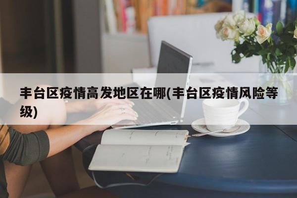 丰台区疫情高发地区在哪(丰台区疫情风险等级)