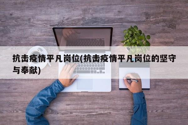 抗击疫情平凡岗位(抗击疫情平凡岗位的坚守与奉献)