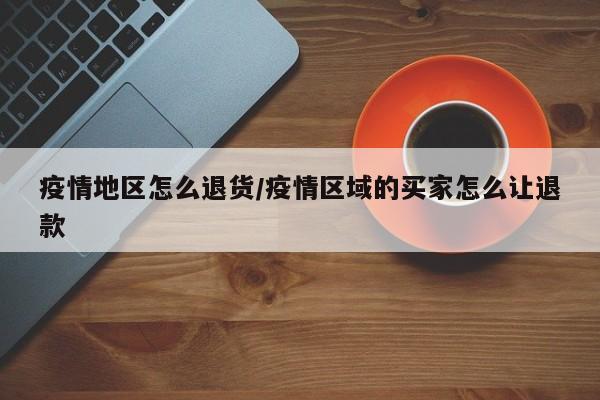 疫情地区怎么退货/疫情区域的买家怎么让退款