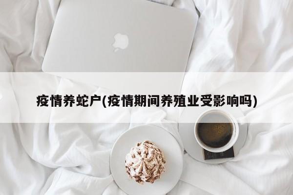 疫情养蛇户(疫情期间养殖业受影响吗)