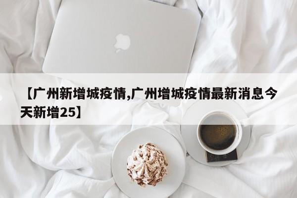 【广州新增城疫情,广州增城疫情最新消息今天新增25】