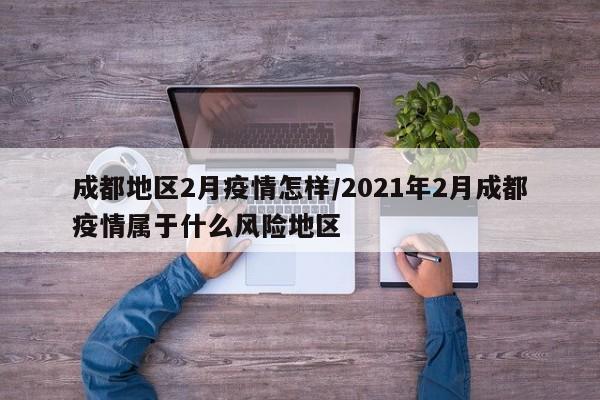 成都地区2月疫情怎样/2021年2月成都疫情属于什么风险地区