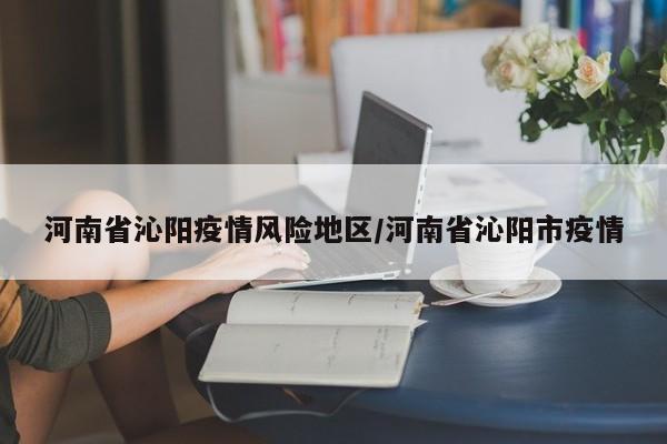 河南省沁阳疫情风险地区/河南省沁阳市疫情