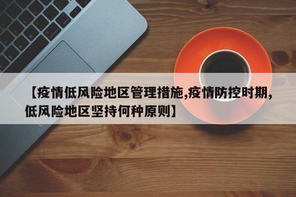 【疫情低风险地区管理措施,疫情防控时期,低风险地区坚持何种原则】