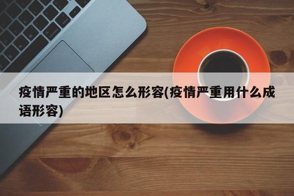 疫情严重的地区怎么形容(疫情严重用什么成语形容)