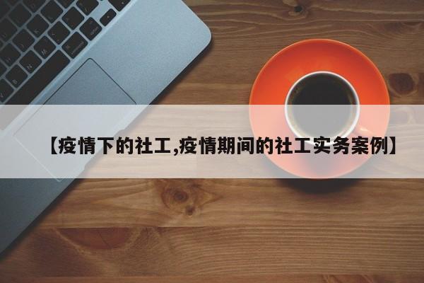 【疫情下的社工,疫情期间的社工实务案例】