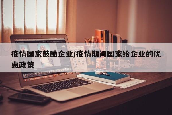 疫情国家鼓励企业/疫情期间国家给企业的优惠政策