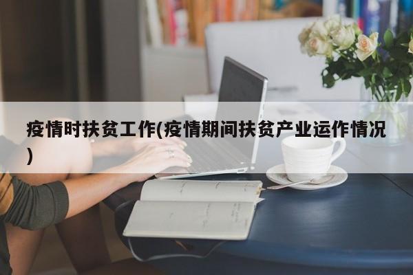 疫情时扶贫工作(疫情期间扶贫产业运作情况)
