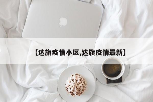 【达旗疫情小区,达旗疫情最新】