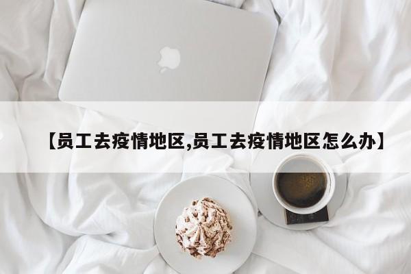 【员工去疫情地区,员工去疫情地区怎么办】