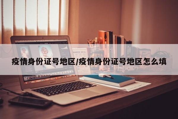 疫情身份证号地区/疫情身份证号地区怎么填