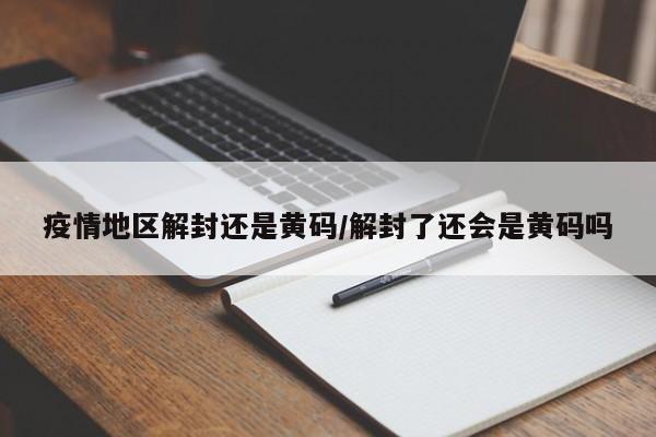 疫情地区解封还是黄码/解封了还会是黄码吗