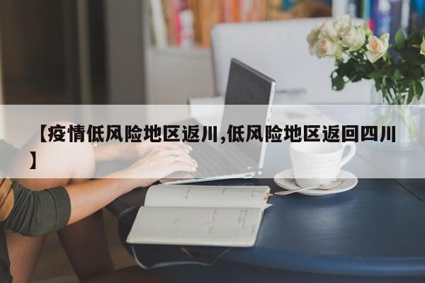 【疫情低风险地区返川,低风险地区返回四川】