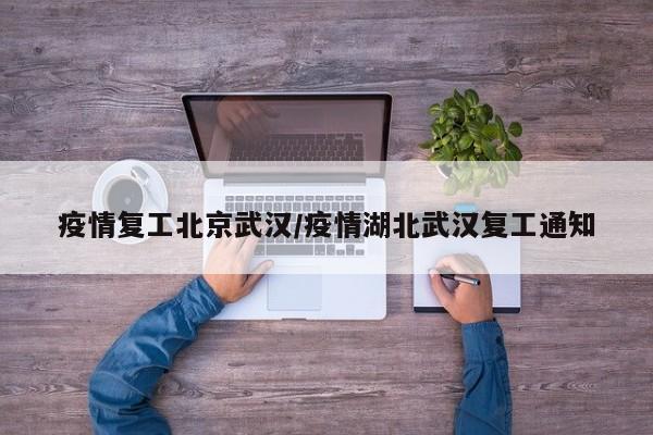 疫情复工北京武汉/疫情湖北武汉复工通知