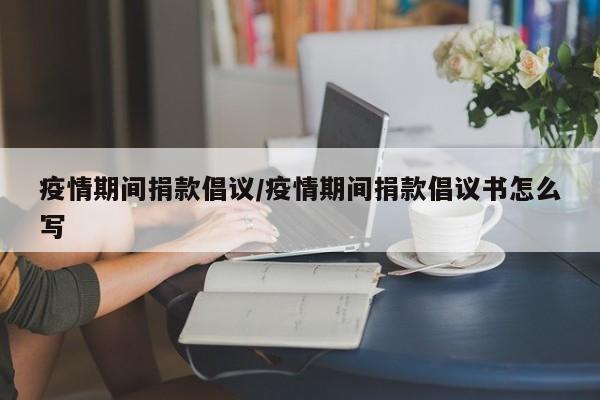 疫情期间捐款倡议/疫情期间捐款倡议书怎么写
