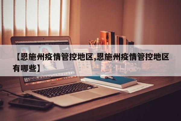 【恩施州疫情管控地区,恩施州疫情管控地区有哪些】